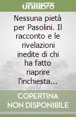 Nessuna pietà per Pasolini. Il racconto e le rivelazioni inedite di chi ha fatto riaprire l'inchiesta sull'omicido del poeta libro