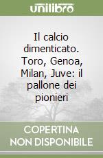 Il calcio dimenticato. Toro, Genoa, Milan, Juve: il pallone dei pionieri