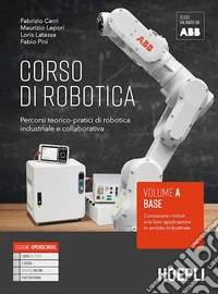 Corso di robotica. Percorsi teorico-pratici di robotica industriale e collaborativa. Vol. A. Base: Conoscere i robot e le loro applicazioni in ambito industriale. Per le Scuole superiori libro