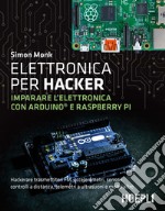 Elettronica per hacker. Imparare l'elettronica con Arduino e Raspberry Pi