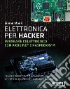 Elettronica per hacker. Imparare l'elettronica con Arduino e Raspberry Pi libro