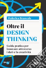 Oltre il Design Thinking. Guida pratica per innovare attraverso i dati e la creatività libro