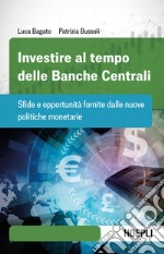 Investire al tempo delle Banche centrali. Sfide e opportunità fornite dalle nuove politiche monetarie libro