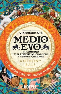 Viaggiare nel Medioevo. In cammino con pellegrini, cavalieri e strane creature libro