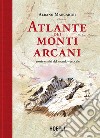 Atlante dei monti arcani. Storie e miti del mondo verticale libro di Marcarini Albano