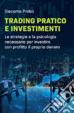 Trading pratico e investimenti. Le strategie e la psicologia necessarie per investire con profitto il proprio denaro libro