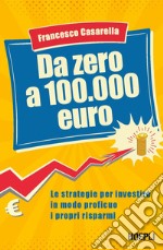 Da zero a 100.000 euro. Le strategie per investire in modo proficuo i propri risparmi libro