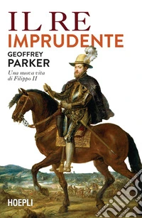 Il re imprudente. Una nuova vita di Filippo II libro