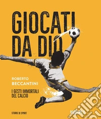 Giocati da dio. I gesti immortali del calcio
