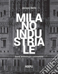 Milano industriale. Storia, archeologia e architettura libro