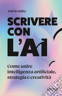 Scrivere con l'AI. Come unire intelligenza artificiale, strategia e creatività