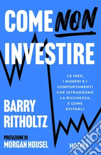 Come NON investire. Le idee, i numeri e i comportamenti che distruggono la ricchezza, e come evitarli