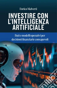 Investire con l'Intelligenza Artificiale. Dati e modelli operativi per decisioni finanziarie consapevoli libro