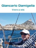 Vivere a vela. Dalle prime uscite sulle barchette dei pescatori al giro del mondo: la storia di una vita passata in mare libro