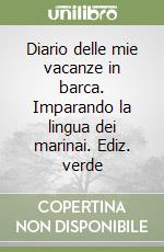 Diario delle mie vacanze in barca. Imparando la lingua dei marinai. Ediz. verde libro