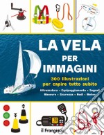 La vela per immagini. 300 illustrazioni per capire tutto subito. Attrezzatura. Equipaggiamento. Segnali. Manovre. Sicurezza. Nodi. Meteo. Ediz. a colori libro