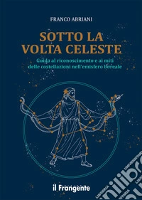 Sotto la volta celeste. Guida al riconoscimento e ai miti delle costellazioni nell'emisfero boreale libro