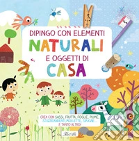 Dipingo con elementi naturali e oggetti di casa. Crea con sassi, frutta, foglie, piume, stuzzicadenti, mollette, spugne... e tanto altro! Ediz. a colori libro