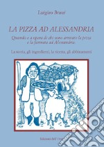 La pizza ad Alessandria. Quando e a opera di chi sono arrivate la pizza e la farinata ad Alessandria. La storia, gli ingredienti, la ricetta, gli abbinamenti libro