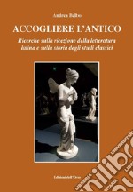 Accogliere l'antico. Ricerche sulla ricezione della letteratura latina e sulla storia degli studi classici. Ediz. critica libro