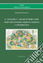 Il Danubio e i fiumi di Babilonia. Studi sulla letteratura ungherese moderna e contemporanea. Ediz. italiana e ungherese