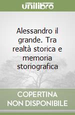 Alessandro il grande. Tra realtà storica e memoria storiografica libro