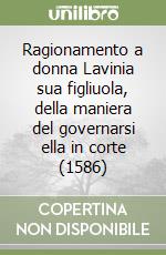 Ragionamento a donna Lavinia sua figliuola, della maniera del governarsi ella in corte (1586)