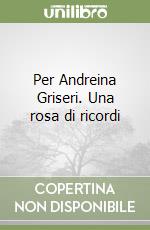 Per Andreina Griseri. Una rosa di ricordi libro