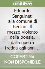 Edoardo Sanguineti alla comune di Berlino. Il mezzo violento della poesia, dalla guerra fredda agli anni duemila