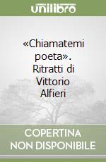 «Chiamatemi poeta». Ritratti di Vittorio Alfieri libro