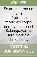 Scorrere come un fiume. Pratiche e teorie del corpo in movimento nel Kalarippayarru, arte marziale del kerala (India) libro