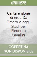 Cantare glorie di eroi. Da Omero a oggi. Studi per Eleonora Cavallini libro