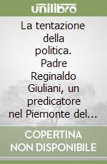 La tentazione della politica. Padre Reginaldo Giuliani, un predicatore nel Piemonte del primo Novecento (1911-1916) libro