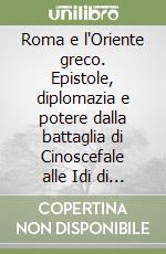 Roma e l'Oriente greco. Epistole, diplomazia e potere dalla battaglia di Cinoscefale alle Idi di marzo