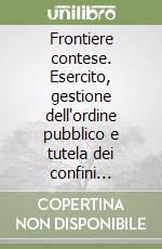 Frontiere contese. Esercito, gestione dell'ordine pubblico e tutela dei confini nell'Italia del dopoguerra (1945-1948) libro