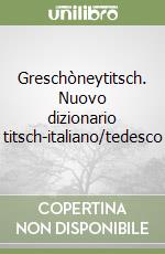 Greschòneytitsch. Nuovo dizionario titsch-italiano/tedesco libro