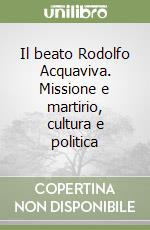 Il beato Rodolfo Acquaviva. Missione e martirio, cultura e politica libro