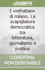 I «refrattari» di milano. La scapigliatura democratica tra letteratura, giornalismo e politica libro