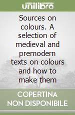 Sources on colours. A selection of medieval and premodern texts on colours and how to make them libro