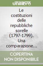 Le costituzioni delle repubbliche sorelle (1797-1799). Una comparazione storica libro