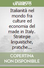 Italianità nel mondo fra culture ed economia del made in Italy. Strategie linguistiche, pratiche discorsive ed elementi simbolici nei mercati globali libro