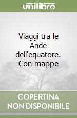 Viaggi tra le Ande dell'equatore. Con mappe