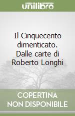 Il Cinquecento dimenticato. Dalle carte di Roberto Longhi libro