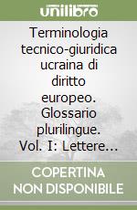 Terminologia tecnico-giuridica ucraina di diritto europeo. Glossario plurilingue. Vol. I: Lettere ucraine A-H libro
