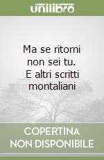 Ma se ritorni non sei tu. E altri scritti montaliani libro