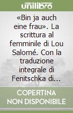 «Bin ja auch eine frau». La scrittura al femminile di Lou Salomé. Con la traduzione integrale di Fenitschka di Lou Andreas-Salomé libro