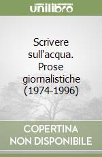 Scrivere sull'acqua. Prose giornalistiche (1974-1996) libro