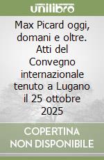 Max Picard oggi, domani e oltre. Atti del Convegno internazionale tenuto a Lugano il 25 ottobre 2025 libro