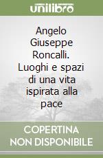 Angelo Giuseppe Roncalli. Luoghi e spazi di una vita ispirata alla pace