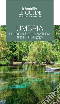 Umbria. I luoghi della natura e del silenzio. Le guide ai sapori e ai piaceri libro